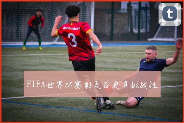 FIFA世界杯赛制是否更具挑战性