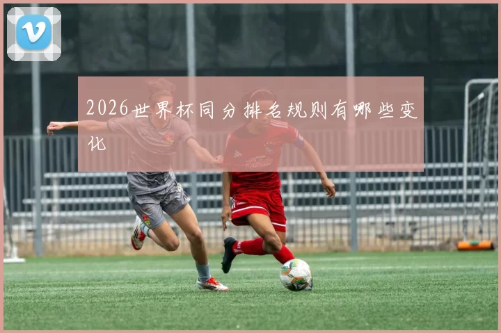 2026世界杯同分排名规则有哪些变化