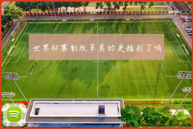 世界杯赛制改革真的更精彩了吗