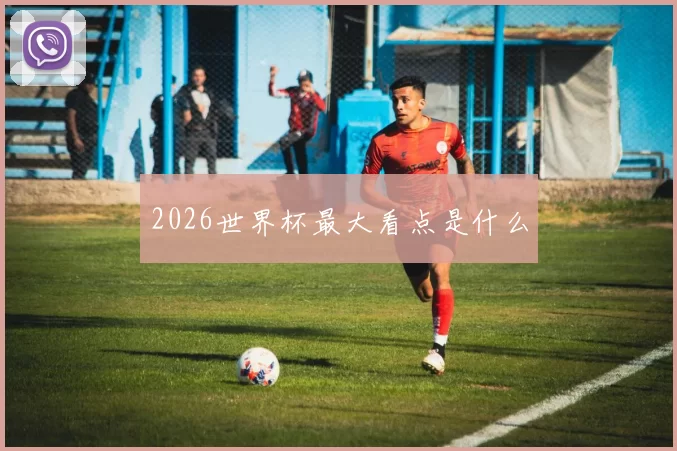 2026世界杯最大看点是什么