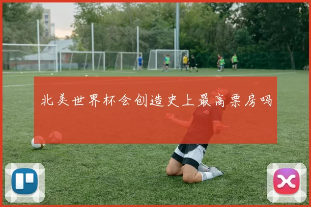 北美世界杯会创造史上最高票房吗
