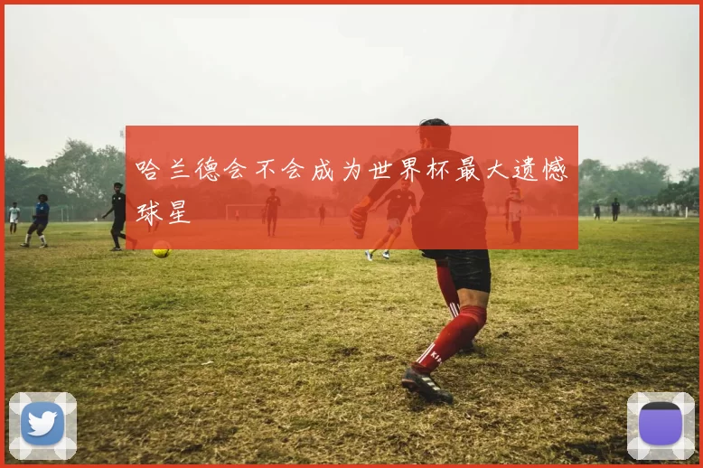 哈兰德会不会成为世界杯最大遗憾球星