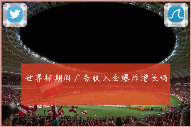 世界杯期间广告收入会爆炸增长吗