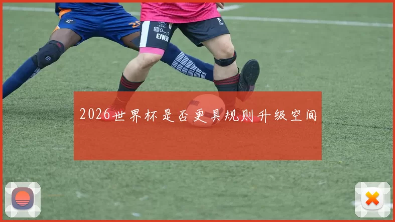 2026世界杯是否更具规则升级空间